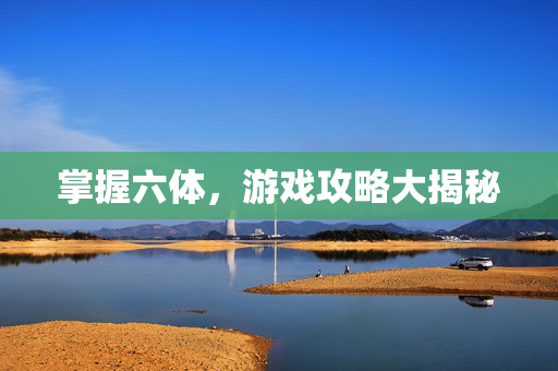 掌握六体,游戏攻略大揭秘-第1张图片-SK游戏资讯网 掌握六体,游戏攻略大揭秘-第1张图片-SK游戏资讯网