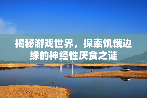 揭秘游戏世界，探索饥饿边缘的神经性厌食之谜-第1张图片-SK游戏资讯网