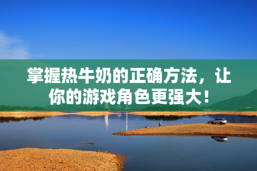 掌握热牛奶的正确方法，让你的游戏角色更强大！