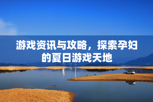 游戏资讯与攻略，探索孕妇的夏日游戏天地