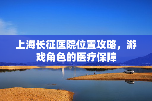 上海长征医院位置攻略,游戏角色的医疗保障-第1张图片-SK游戏资讯网 上海长征医院位置攻略,游戏角色的医疗保障-第1张图片-SK游戏资讯网