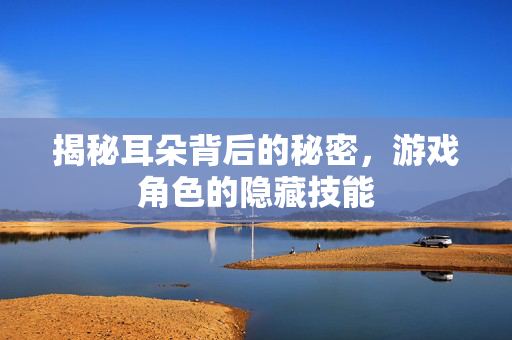 揭秘耳朵背后的秘密,游戏角色的隐藏技能-第1张图片-SK游戏资讯网 揭秘耳朵背后的秘密,游戏角色的隐藏技能-第1张图片-SK游戏资讯网