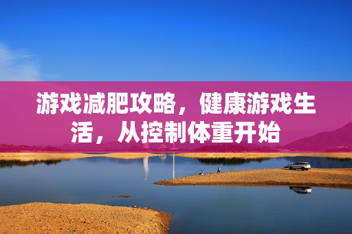 游戏减肥攻略,健康游戏生活,从控制体重开始-第1张图片-SK游戏资讯网 游戏减肥攻略,健康游戏生活,从控制体重开始-第1张图片-SK游戏资讯网