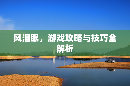 风泪眼,游戏攻略与技巧全解析-第1张图片-SK游戏资讯网 风泪眼,游戏攻略与技巧全解析-第1张图片-SK游戏资讯网