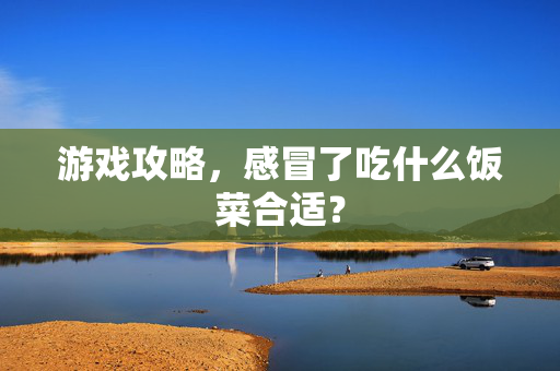 游戏攻略,感冒了吃什么饭菜合适?-第1张图片-SK游戏资讯网 游戏攻略,感冒了吃什么饭菜合适?-第1张图片-SK游戏资讯网