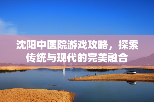 沈阳中医院游戏攻略,探索传统与现代的完美融合-第1张图片-SK游戏资讯网 沈阳中医院游戏攻略,探索传统与现代的完美融合-第1张图片-SK游戏资讯网