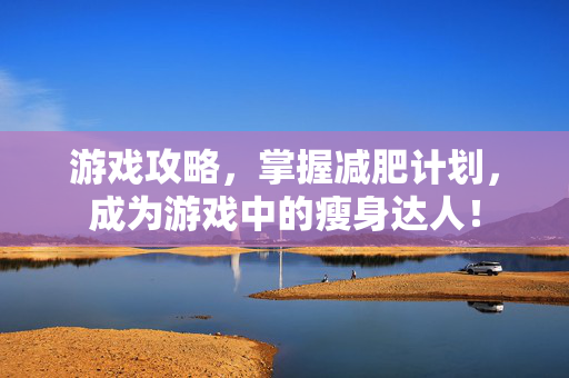 游戏攻略，掌握减肥计划，成为游戏中的瘦身达人！