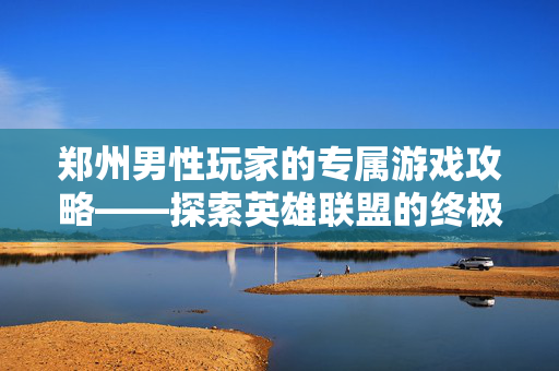 郑州男性玩家的专属游戏攻略——探索英雄联盟的终极技巧-第1张图片-SK游戏资讯网 郑州男性玩家的专属游戏攻略——探索英雄联盟的终极技巧-第1张图片-SK游戏资讯网