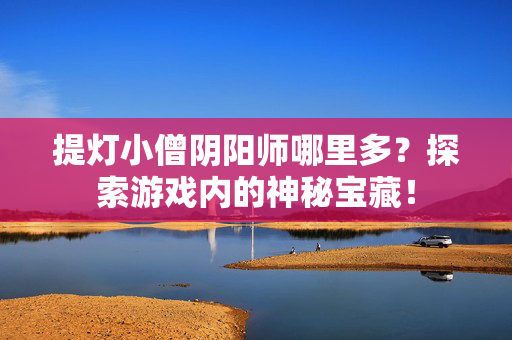 提灯小僧阴阳师哪里多?探索游戏内的神秘宝藏!-第1张图片-SK游戏资讯网 提灯小僧阴阳师哪里多?探索游戏内的神秘宝藏!-第1张图片-SK游戏资讯网
