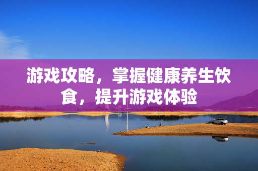 游戏攻略,掌握健康养生饮食,提升游戏体验-第1张图片-SK游戏资讯网 游戏攻略,掌握健康养生饮食,提升游戏体验-第1张图片-SK游戏资讯网