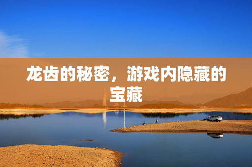 龙齿的秘密,游戏内隐藏的宝藏-第1张图片-SK游戏资讯网 龙齿的秘密,游戏内隐藏的宝藏-第1张图片-SK游戏资讯网