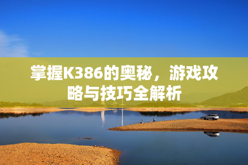 掌握K386的奥秘，游戏攻略与技巧全解析