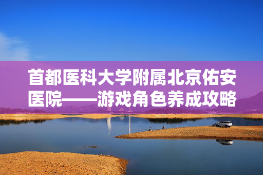 首都医科大学附属北京佑安医院——游戏角色养成攻略