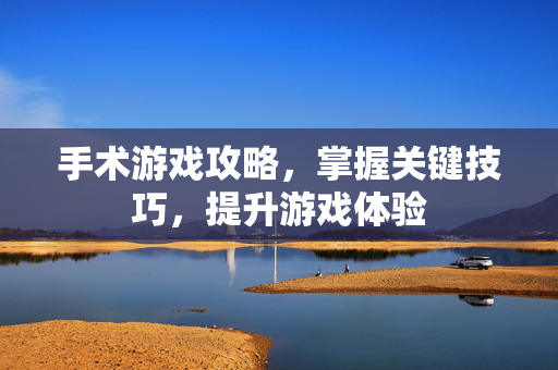 手术游戏攻略，掌握关键技巧，提升游戏体验