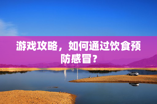 游戏攻略,如何通过饮食预防感冒?-第1张图片-SK游戏资讯网 游戏攻略,如何通过饮食预防感冒?-第1张图片-SK游戏资讯网