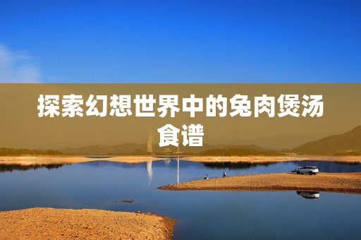 探索幻想世界中的兔肉煲汤食谱-第1张图片-SK游戏资讯网