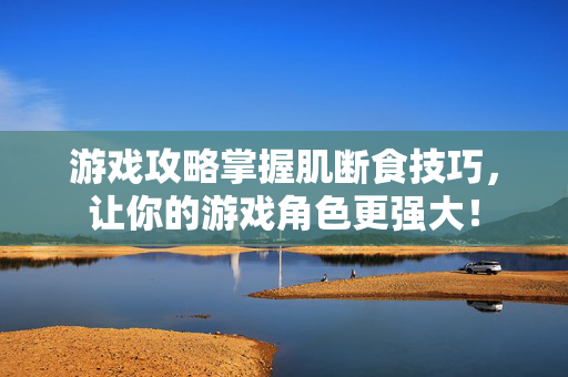 游戏攻略掌握肌断食技巧,让你的游戏角色更强大!-第1张图片-SK游戏资讯网 游戏攻略掌握肌断食技巧,让你的游戏角色更强大!-第1张图片-SK游戏资讯网