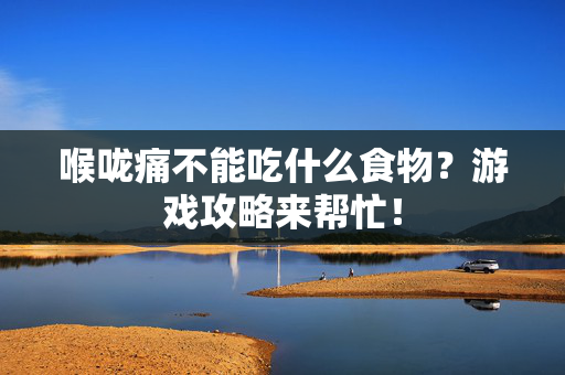 喉咙痛不能吃什么食物？游戏攻略来帮忙！