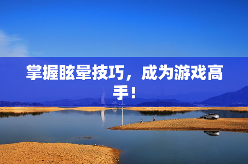 掌握眩晕技巧,成为游戏高手!-第1张图片-SK游戏资讯网 掌握眩晕技巧,成为游戏高手!-第1张图片-SK游戏资讯网
