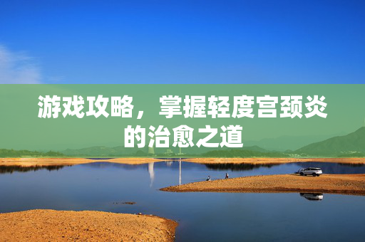 游戏攻略,掌握轻度宫颈炎的治愈之道-第1张图片-SK游戏资讯网 游戏攻略,掌握轻度宫颈炎的治愈之道-第1张图片-SK游戏资讯网