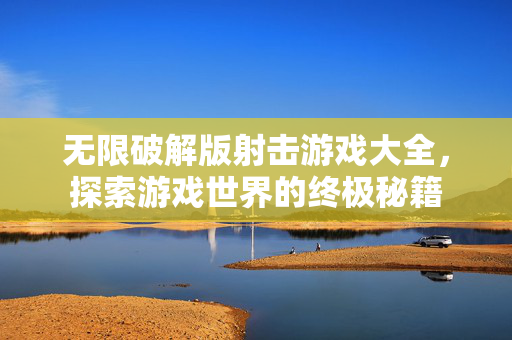 无限破解版射击游戏大全，探索游戏世界的终极秘籍