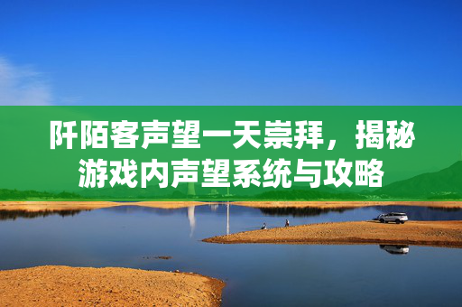 阡陌客声望一天崇拜,揭秘游戏内声望系统与攻略-第1张图片-SK游戏资讯网 阡陌客声望一天崇拜,揭秘游戏内声望系统与攻略-第1张图片-SK游戏资讯网