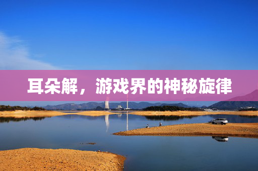 耳朵解,游戏界的神秘旋律-第1张图片-SK游戏资讯网 耳朵解,游戏界的神秘旋律-第1张图片-SK游戏资讯网