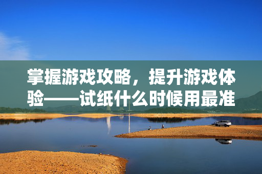 掌握游戏攻略，提升游戏体验——试纸什么时候用最准确？