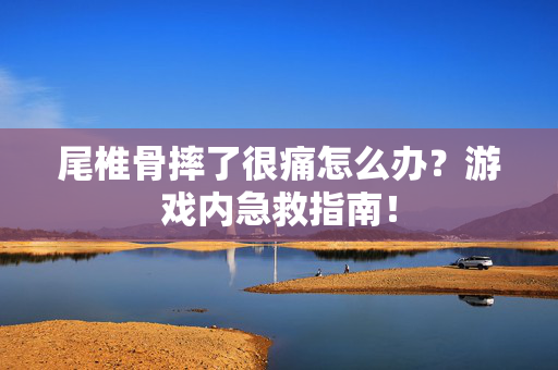尾椎骨摔了很痛怎么办？游戏内急救指南！