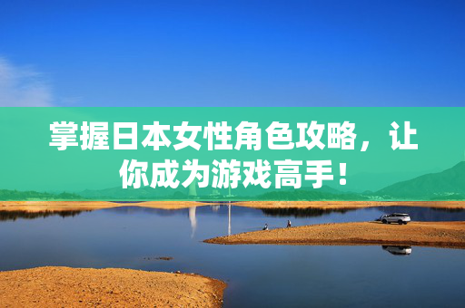 掌握日本女性角色攻略,让你成为游戏高手!-第1张图片-SK游戏资讯网 掌握日本女性角色攻略,让你成为游戏高手!-第1张图片-SK游戏资讯网