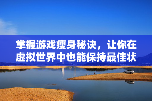掌握游戏瘦身秘诀，让你在虚拟世界中也能保持最佳状态！