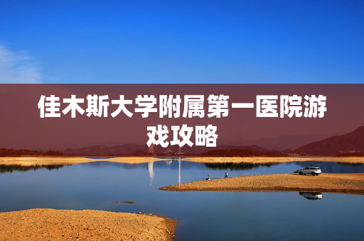 佳木斯大学附属第一医院游戏攻略