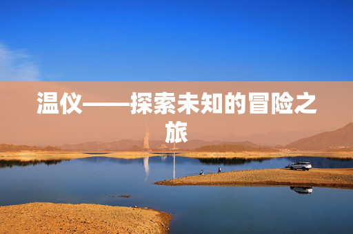 温仪——探索未知的冒险之旅-第1张图片-SK游戏资讯网 温仪——探索未知的冒险之旅-第1张图片-SK游戏资讯网