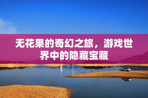 无花果的奇幻之旅,游戏世界中的隐藏宝藏-第1张图片-SK游戏资讯网 无花果的奇幻之旅,游戏世界中的隐藏宝藏-第1张图片-SK游戏资讯网