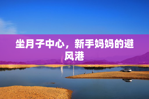 坐月子中心，新手妈妈的避风港
