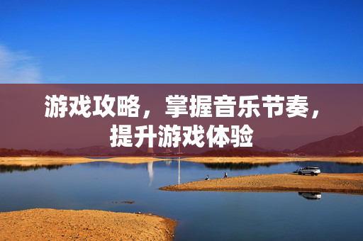 游戏攻略，掌握音乐节奏，提升游戏体验