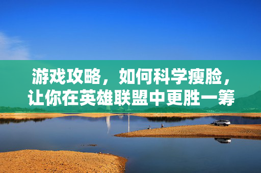 游戏攻略，如何科学瘦脸，让你在英雄联盟中更胜一筹