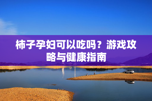 柿子孕妇可以吃吗？游戏攻略与健康指南