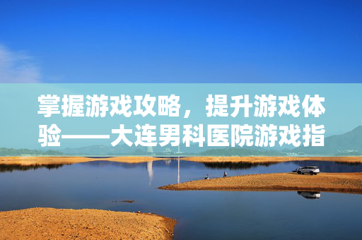 掌握游戏攻略，提升游戏体验——大连男科医院游戏指南