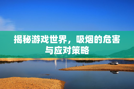 揭秘游戏世界,吸烟的危害与应对策略-第1张图片-SK游戏资讯网 揭秘游戏世界,吸烟的危害与应对策略-第1张图片-SK游戏资讯网