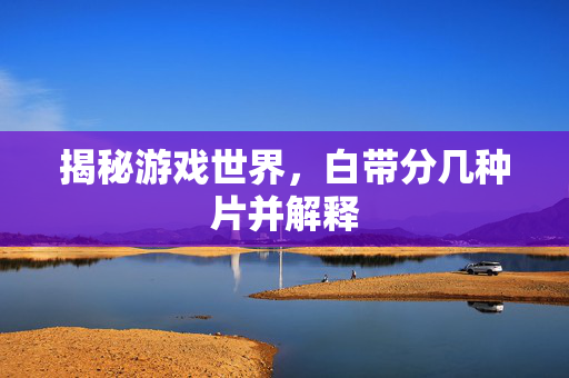 揭秘游戏世界，白带分几种片并解释