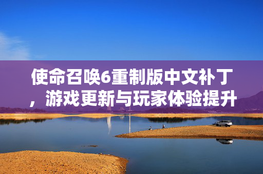 使命召唤6重制版中文补丁,游戏更新与玩家体验提升-第1张图片-SK游戏资讯网 使命召唤6重制版中文补丁,游戏更新与玩家体验提升-第1张图片-SK游戏资讯网