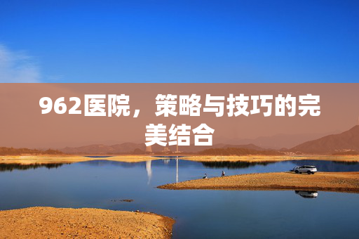 962医院,策略与技巧的完美结合-第1张图片-SK游戏资讯网 962医院,策略与技巧的完美结合-第1张图片-SK游戏资讯网
