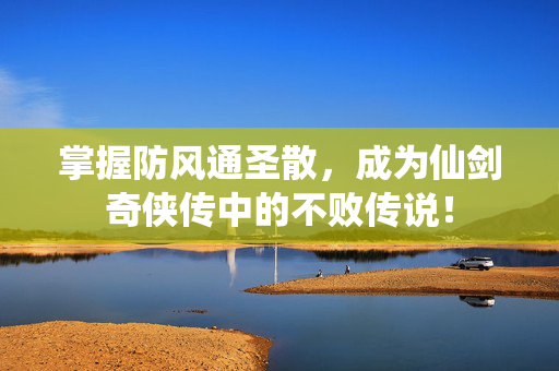 掌握防风通圣散,成为仙剑奇侠传中的不败传说!-第1张图片-SK游戏资讯网 掌握防风通圣散,成为仙剑奇侠传中的不败传说!-第1张图片-SK游戏资讯网