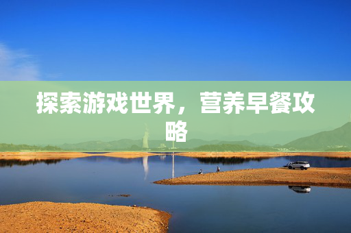 探索游戏世界，营养早餐攻略