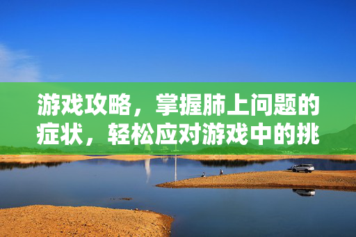 游戏攻略,掌握肺上问题的症状,轻松应对游戏中的挑战-第1张图片-SK游戏资讯网 游戏攻略,掌握肺上问题的症状,轻松应对游戏中的挑战-第1张图片-SK游戏资讯网