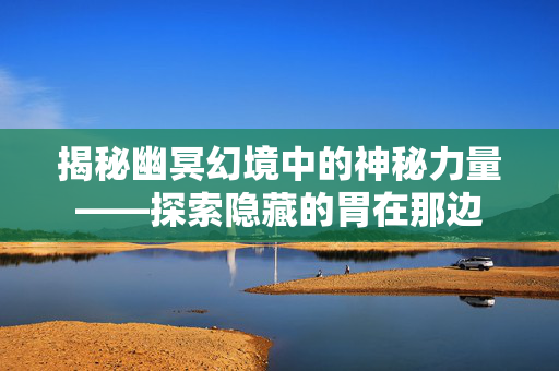 揭秘幽冥幻境中的神秘力量——探索隐藏的胃在那边