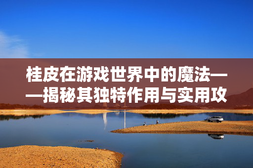 桂皮在游戏世界中的魔法——揭秘其独特作用与实用攻略