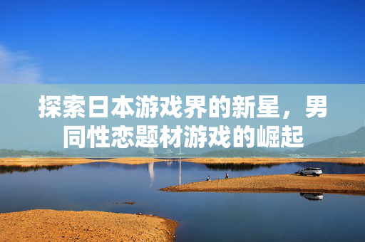 探索日本游戏界的新星，男同性恋题材游戏的崛起