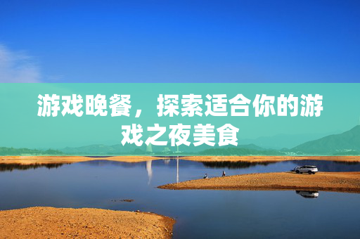 游戏晚餐，探索适合你的游戏之夜美食